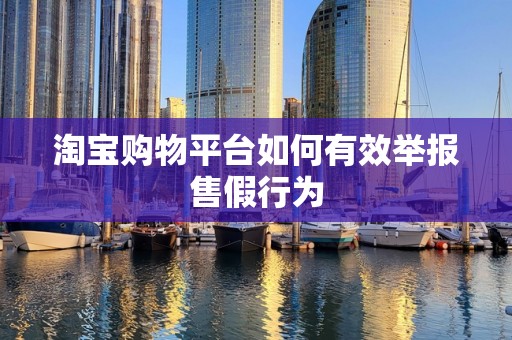 淘宝购物平台如何有效举报售假行为