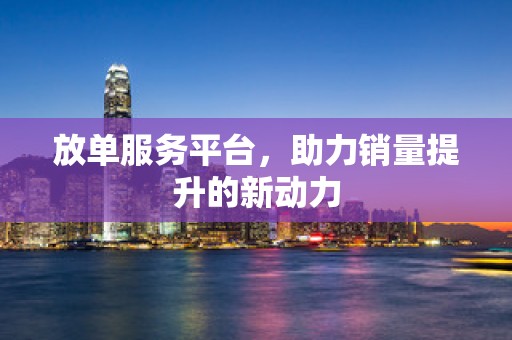 放单服务平台，助力销量提升的新动力