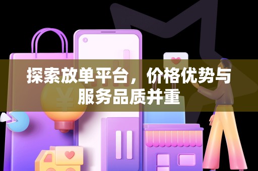 探索放单平台，价格优势与服务品质并重