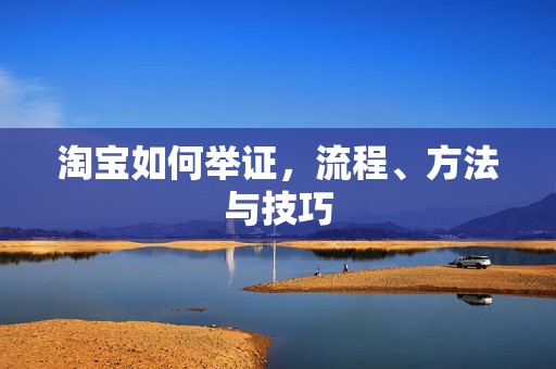淘宝如何举证，流程、方法与技巧