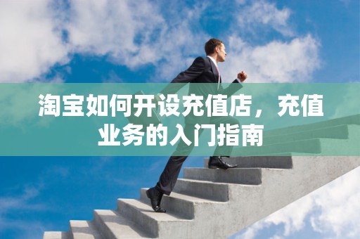 淘宝如何开设充值店，充值业务的入门指南