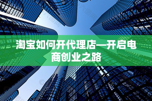 淘宝如何开代理店—开启电商创业之路