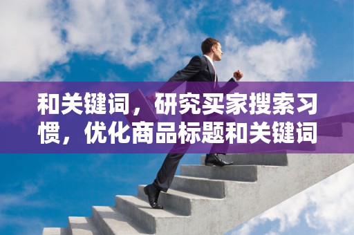 和关键词，研究买家搜索习惯，优化商品标题和关键词，提高商品曝光率