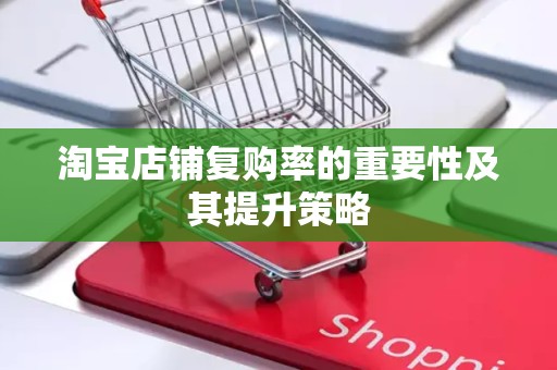 淘宝店铺复购率的重要性及其提升策略