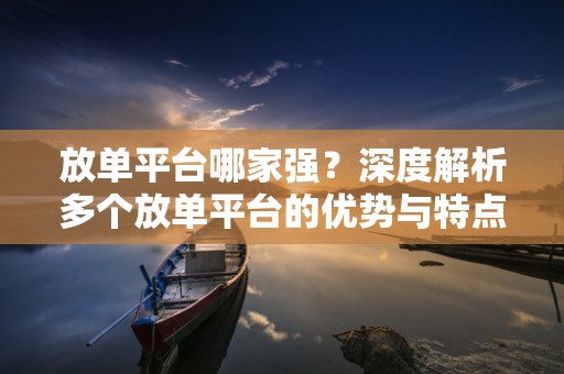 放单平台哪家强？深度解析多个放单平台的优势与特点