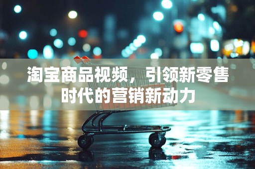 淘宝商品视频，引领新零售时代的营销新动力