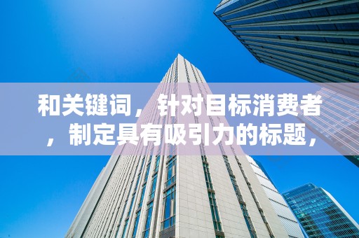 和关键词，针对目标消费者，制定具有吸引力的标题，同时合理布局关键词，提高搜索曝光率
