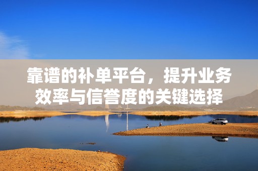 靠谱的补单平台，提升业务效率与信誉度的关键选择