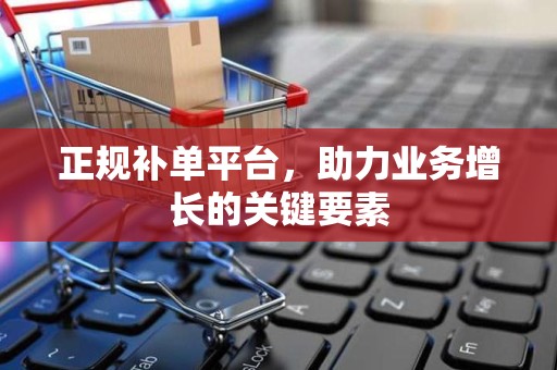正规补单平台，助力业务增长的关键要素