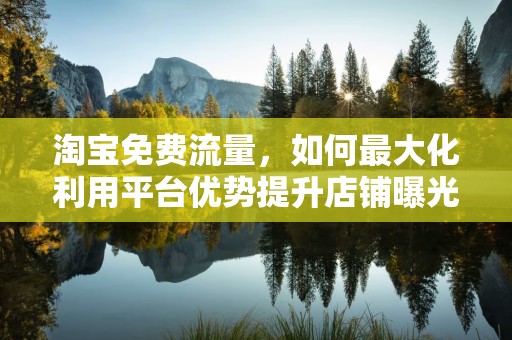 淘宝免费流量，如何最大化利用平台优势提升店铺曝光