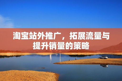 淘宝站外推广，拓展流量与提升销量的策略