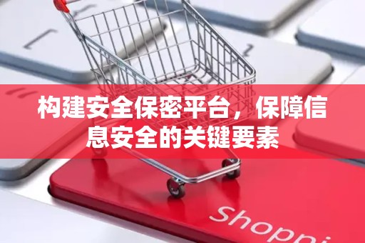 构建安全保密平台，保障信息安全的关键要素