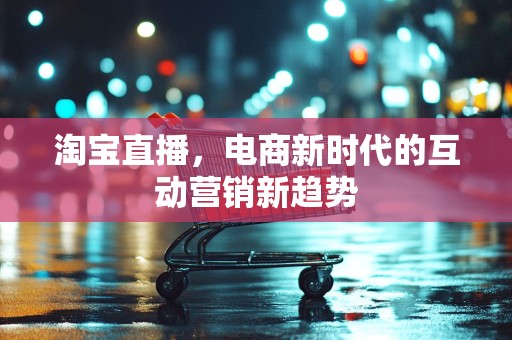 淘宝直播，电商新时代的互动营销新趋势