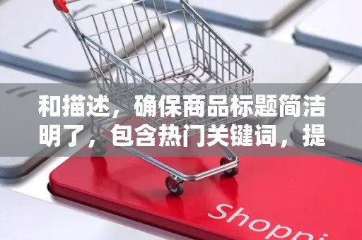 和描述，确保商品标题简洁明了，包含热门关键词，提高搜索曝光率。同时，详细描述商品特点，增加买家了解商品的途径