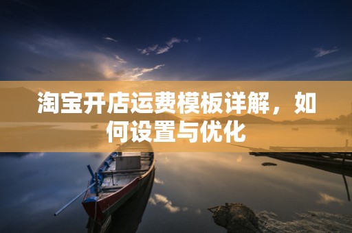 淘宝开店运费模板详解，如何设置与优化