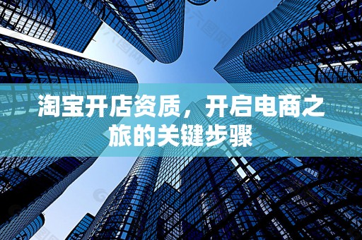 淘宝开店资质，开启电商之旅的关键步骤