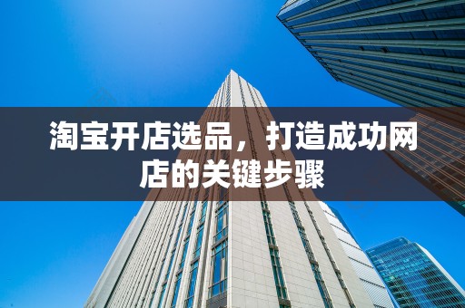 淘宝开店选品，打造成功网店的关键步骤