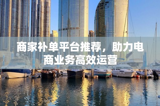 商家补单平台推荐，助力电商业务高效运营