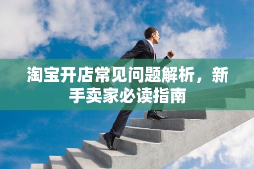 淘宝开店常见问题解析，新手卖家必读指南