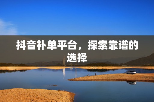 抖音补单平台，探索靠谱的选择