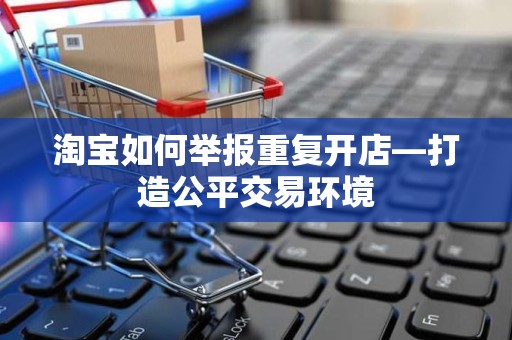 淘宝如何举报重复开店—打造公平交易环境