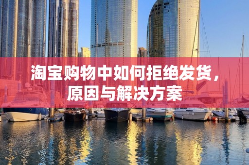 淘宝购物中如何拒绝发货，原因与解决方案