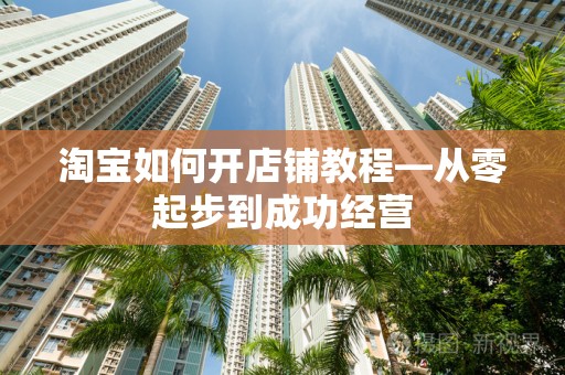 淘宝如何开店铺教程—从零起步到成功经营