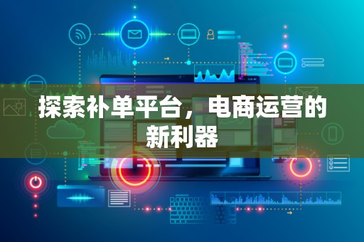 探索补单平台，电商运营的新利器