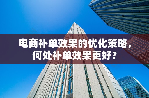 电商补单效果的优化策略，何处补单效果更好？
