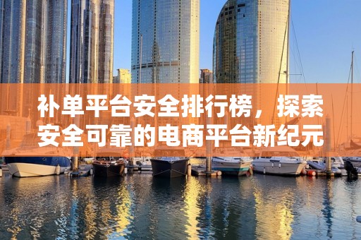 补单平台安全排行榜，探索安全可靠的电商平台新纪元