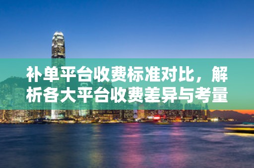 补单平台收费标准对比，解析各大平台收费差异与考量因素