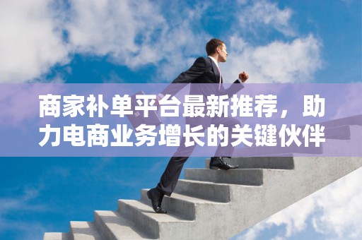 商家补单平台最新推荐，助力电商业务增长的关键伙伴