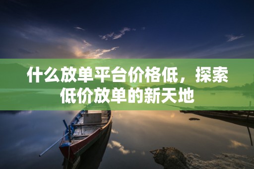什么放单平台价格低，探索低价放单的新天地