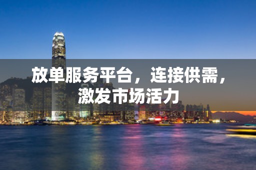 放单服务平台，连接供需，激发市场活力