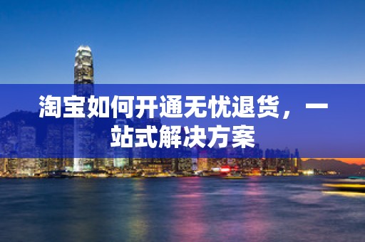 淘宝如何开通无忧退货，一站式解决方案