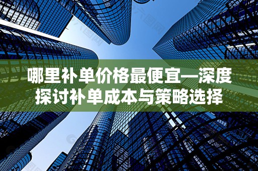 哪里补单价格最便宜—深度探讨补单成本与策略选择