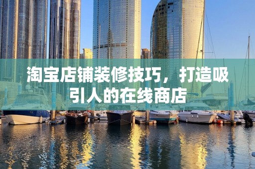 淘宝店铺装修技巧，打造吸引人的在线商店