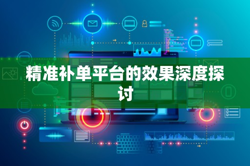 精准补单平台的效果深度探讨