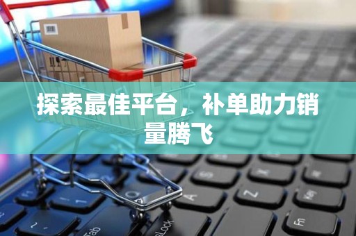 探索最佳平台，补单助力销量腾飞