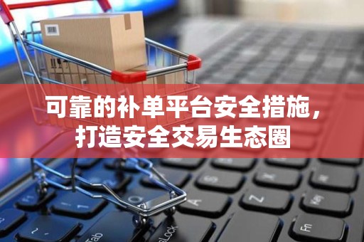 可靠的补单平台安全措施，打造安全交易生态圈