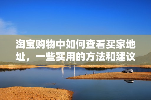 淘宝购物中如何查看买家地址，一些实用的方法和建议