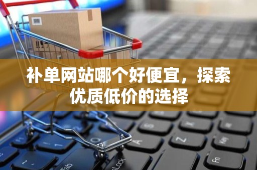 补单网站哪个好便宜，探索优质低价的选择