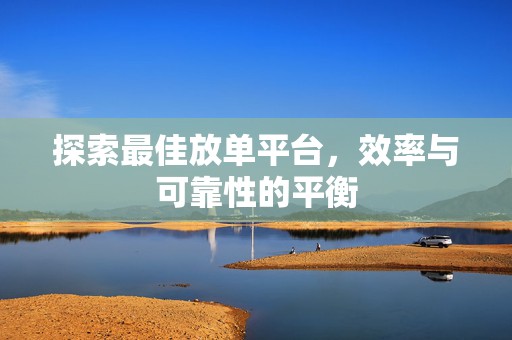 探索最佳放单平台，效率与可靠性的平衡