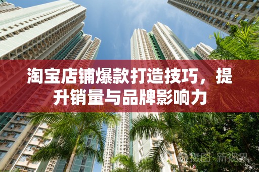 淘宝店铺爆款打造技巧，提升销量与品牌影响力
