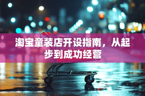 淘宝童装店开设指南，从起步到成功经营