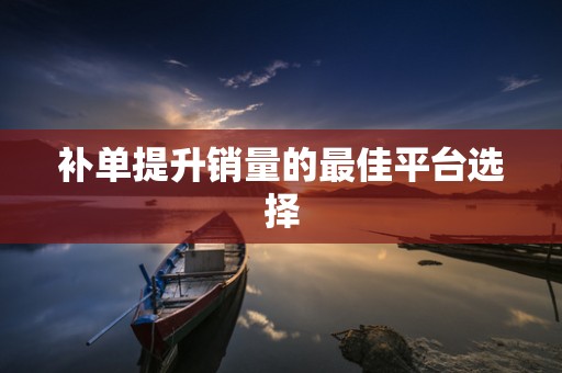 补单提升销量的最佳平台选择