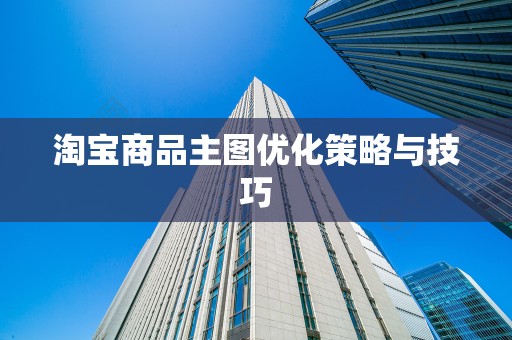 淘宝商品主图优化策略与技巧