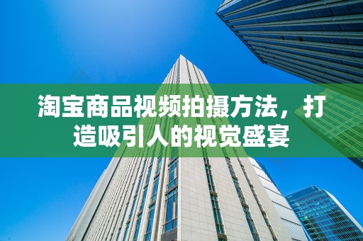 淘宝商品视频拍摄方法，打造吸引人的视觉盛宴