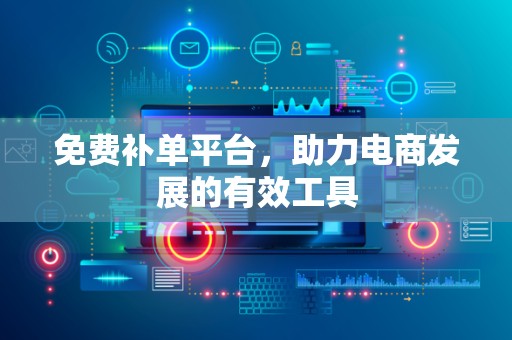 免费补单平台，助力电商发展的有效工具
