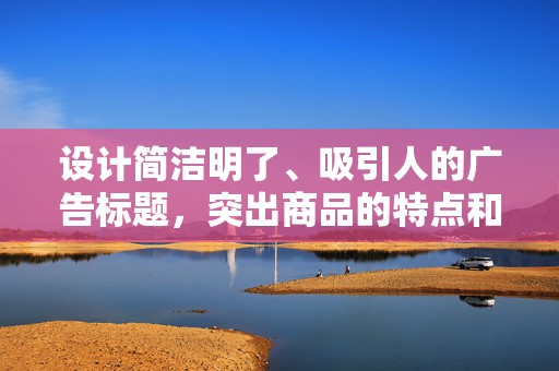 设计简洁明了、吸引人的广告标题，突出商品的特点和优势，提高点击率